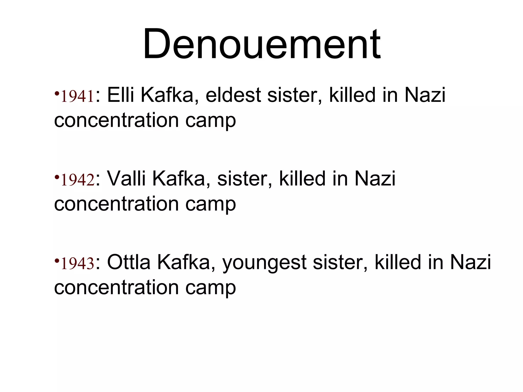 Denouement 1941 : Elli Kafka, eldest sister, killed in Nazi concentration camp 1942 : Valli Kafka, sister, killed in Nazi concentration camp 1943 : Ottla Kafka, youngest sister, killed in Nazi concentration camp 