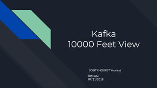 Kafka
10000 Feet View
BOUTKHOURST Youness
IBM A&T
07/11/2018
 