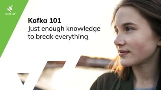 Kafka 101
Just enough knowledge
to break everything
 