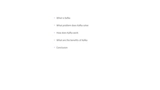  What is Kafka
 What problem does Kafka solve
 How does Kafka work
 What are the benefits of Kafka
 Conclusion
 