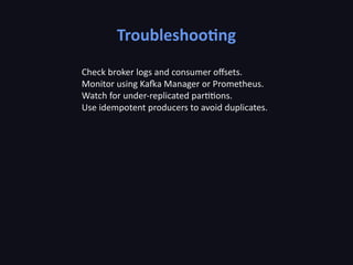 Troubleshooting
Check broker logs and consumer offsets.
Monitor using Kafka Manager or Prometheus.
Watch for under-replicated partitions.
Use idempotent producers to avoid duplicates.
 