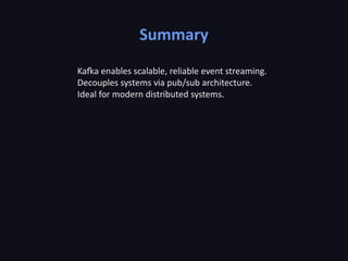 Summary
Kafka enables scalable, reliable event streaming.
Decouples systems via pub/sub architecture.
Ideal for modern distributed systems.
 