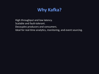 Why Kafka?
High throughput and low latency.
Scalable and fault-tolerant.
Decouples producers and consumers.
Ideal for real-time analytics, monitoring, and event sourcing.
 