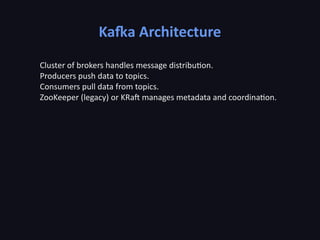 Kafka Architecture
Cluster of brokers handles message distribution.
Producers push data to topics.
Consumers pull data from topics.
ZooKeeper (legacy) or KRaft manages metadata and coordination.
 