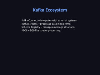 Kafka Ecosystem
Kafka Connect – integrates with external systems.
Kafka Streams – processes data in real-time.
Schema Registry – manages message structure.
KSQL – SQL-like stream processing.
 