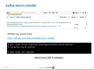 Verisign Public
kafka-storm-starter
• Written by yours truly
• https://github.com/miguno/kafka-storm-starter
109
$ git clone https://github.com/miguno/kafka-storm-starter
$ cd kafka-storm-starter
# Now ready for mayhem!
(Must have JDK 6 installed.)
 