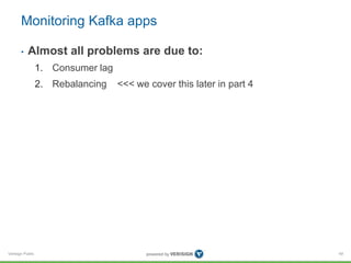 Verisign Public
Monitoring Kafka apps
• Almost all problems are due to:
1. Consumer lag
2. Rebalancing <<< we cover this later in part 4
49
 