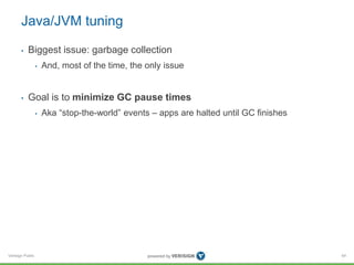 Verisign Public
Java/JVM tuning
• Biggest issue: garbage collection
• And, most of the time, the only issue
• Goal is to minimize GC pause times
• Aka “stop-the-world” events – apps are halted until GC finishes
64
 