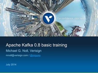 Apache Kafka 0.8 basic training
Michael G. Noll, Verisign
mnoll@verisign.com / @miguno
July 2014
 
