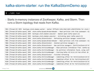 Verisign Public
kafka-storm-starter: run the KafkaStormDemo app
111
$ ./sbt run
• Starts in-memory instances of ZooKeeper,...