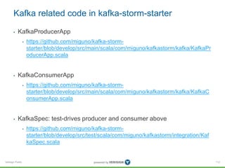 Verisign Public
Kafka related code in kafka-storm-starter
• KafkaProducerApp
• https://github.com/miguno/kafka-storm-
star...