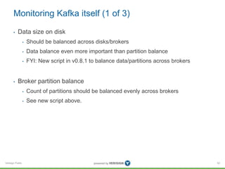 Verisign Public
Monitoring Kafka itself (1 of 3)
• Data size on disk
• Should be balanced across disks/brokers
• Data bala...
