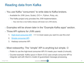 Verisign Public
Reading data from Kafka
• You use Kafka “consumers” to write data to Kafka brokers.
• Available for JVM (J...