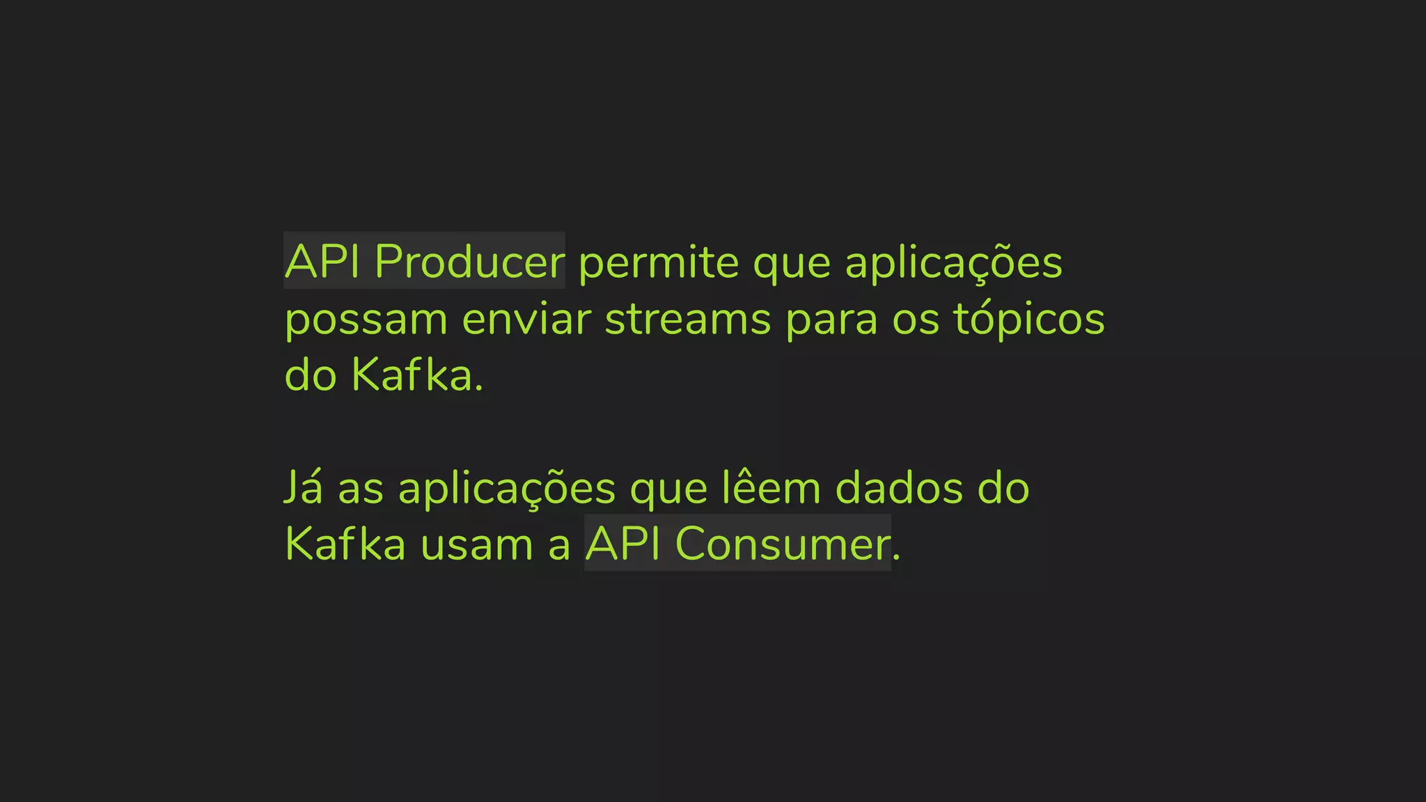 API Producer permite que aplicações possam enviar streams para os tópicos do Kafka. Já as aplicações que lêem dados do Kafka usam a API Consumer. 