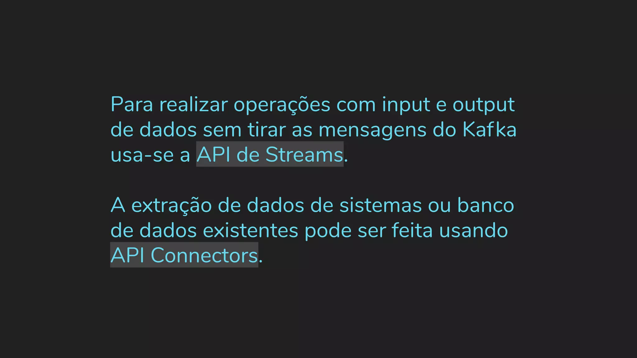 Para realizar operações com input e output de dados sem tirar as mensagens do Kafka usa-se a API de Streams. A extração de dados de sistemas ou banco de dados existentes pode ser feita usando API Connectors. 