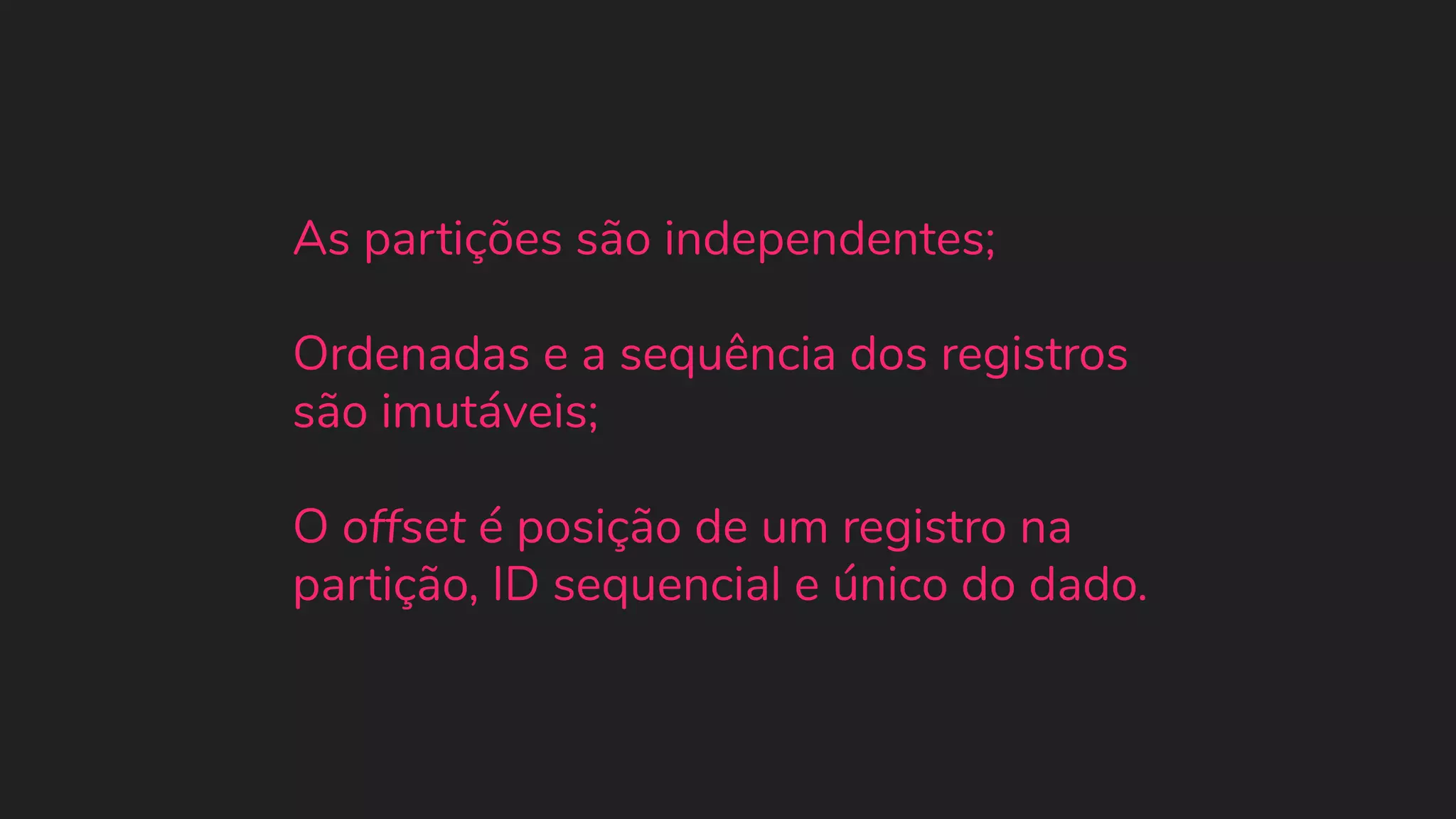 As partições são independentes; Ordenadas e a sequência dos registros são imutáveis; O offset é posição de um registro na partição, ID sequencial e único do dado. 