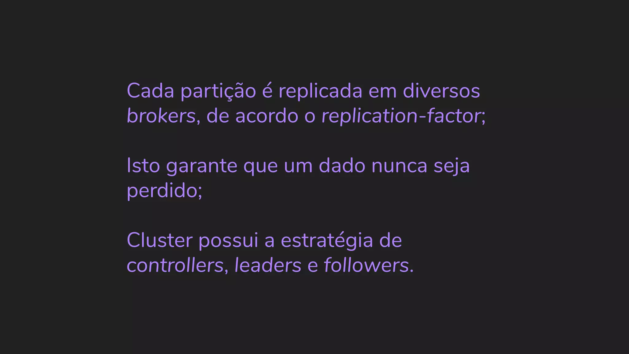 Cada partição é replicada em diversos brokers, de acordo o replication-factor; Isto garante que um dado nunca seja perdido; Cluster possui a estratégia de controllers, leaders e followers. 