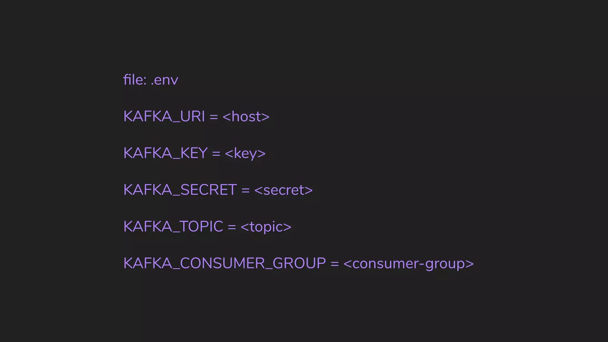 ﬁle: .env KAFKA_URI = <host> KAFKA_KEY = <key> KAFKA_SECRET = <secret> KAFKA_TOPIC = <topic> KAFKA_CONSUMER_GROUP = <consumer-group> 
