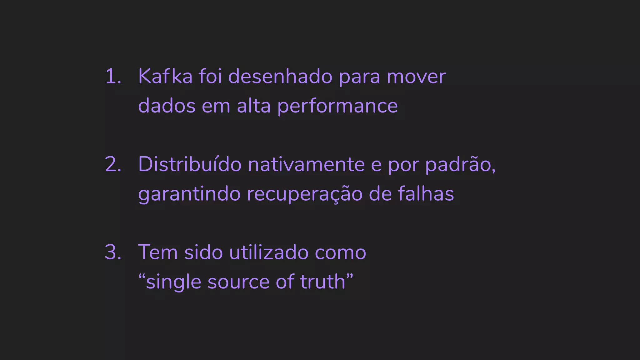 1. Kafka foi desenhado para mover dados em alta performance 2. Distribuído nativamente e por padrão, garantindo recuperação de falhas 3. Tem sido utilizado como “single source of truth” 