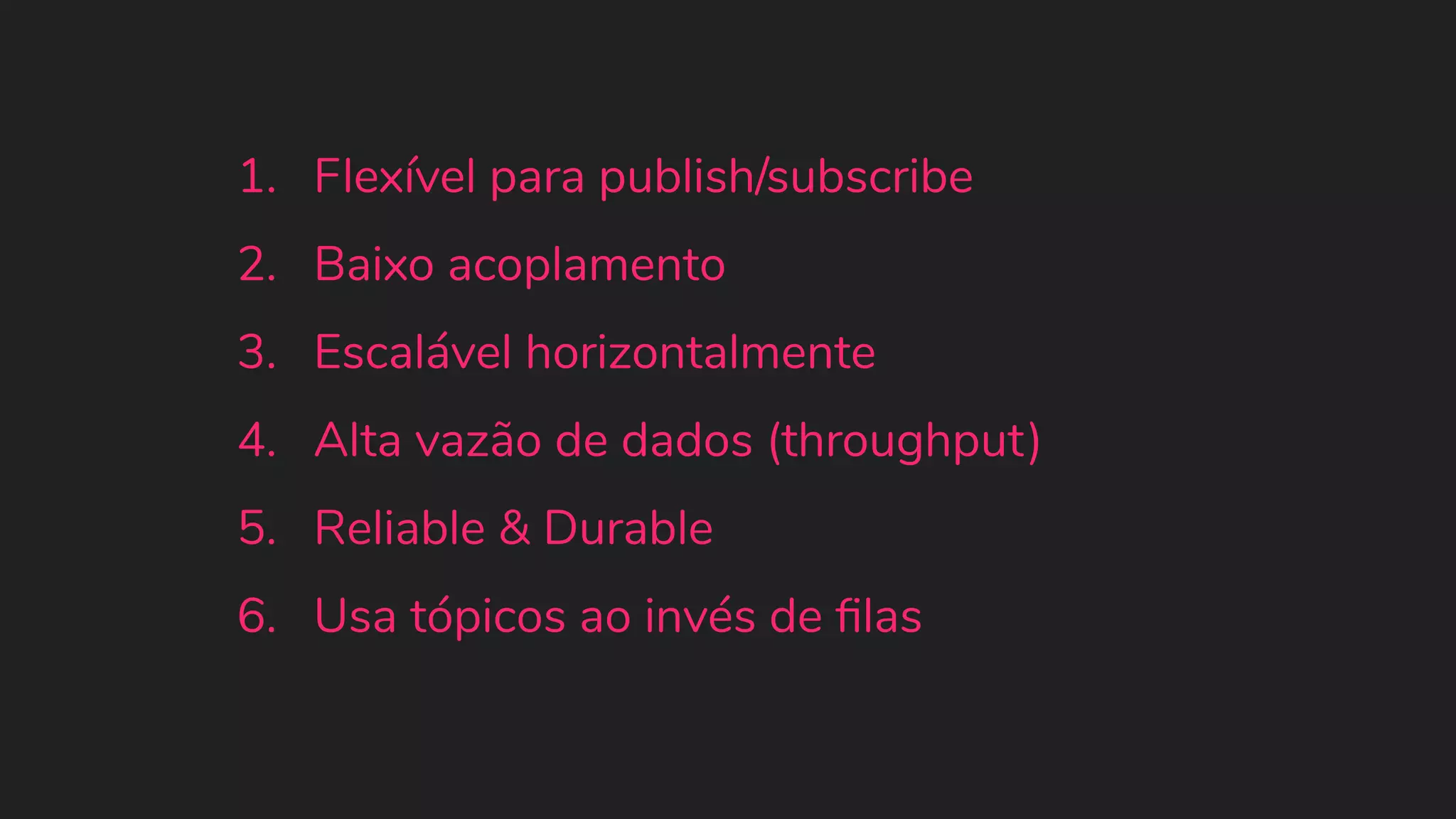 1. Flexível para publish/subscribe 2. Baixo acoplamento 3. Escalável horizontalmente 4. Alta vazão de dados (throughput) 5. Reliable & Durable 6. Usa tópicos ao invés de ﬁlas 
