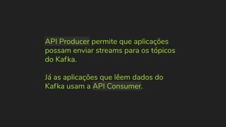 API Producer permite que aplicações
possam enviar streams para os tópicos
do Kafka.
Já as aplicações que lêem dados do
Kafka usam a API Consumer.
 