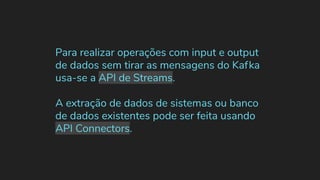 Para realizar operações com input e output
de dados sem tirar as mensagens do Kafka
usa-se a API de Streams.
A extração de dados de sistemas ou banco
de dados existentes pode ser feita usando
API Connectors.
 