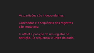As partições são independentes;
Ordenadas e a sequência dos registros
são imutáveis;
O offset é posição de um registro na
partição, ID sequencial e único do dado.
 