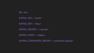 ﬁle: .env
KAFKA_URI = <host>
KAFKA_KEY = <key>
KAFKA_SECRET = <secret>
KAFKA_TOPIC = <topic>
KAFKA_CONSUMER_GROUP = <consumer-group>
 