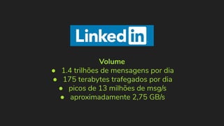 Volume
● 1.4 trilhões de mensagens por dia
● 175 terabytes trafegados por dia
● picos de 13 milhões de msg/s
● aproximadamente 2,75 GB/s
 