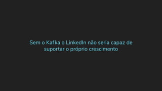 Sem o Kafka o LinkedIn não seria capaz de
suportar o próprio crescimento
 