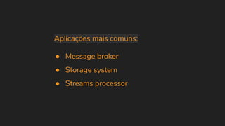 Aplicações mais comuns:
● Message broker
● Storage system
● Streams processor
 