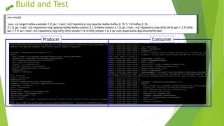 Build and Test
Producer Comsumer
mvn install
java -cp target/kafka-example-1.0.jar::/root/.m2/repository/org/apache/kafka/kafka_2.13/3.1.0/kafka_2.13-
3.1.0.jar:/root/.m2/repository/org/apache/kafka/kafka-clients/3.1.0/kafka-clients-3.1.0.jar:/root/.m2/repository/org/slf4j/slf4j-api/1.7.5/slf4j-
api-1.7.5.jar:/root/.m2/repository/org/slf4j/slf4j-simple/1.6.4/slf4j-simple-1.6.4.jar com.kopo.kafka.MyConsumerStream
 