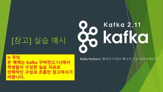 ※ 주의
본 예제는 Kafka 구버전(2.11)에서
학생들이 구성한 실습 자료로
전체적인 구성과 흐름만 참고하시기
바랍니다.
Kafka-Python을 활용한 트위터 메시지 수집 어플리케이션
Kafka 2.11
[참고] 실습 예시
 