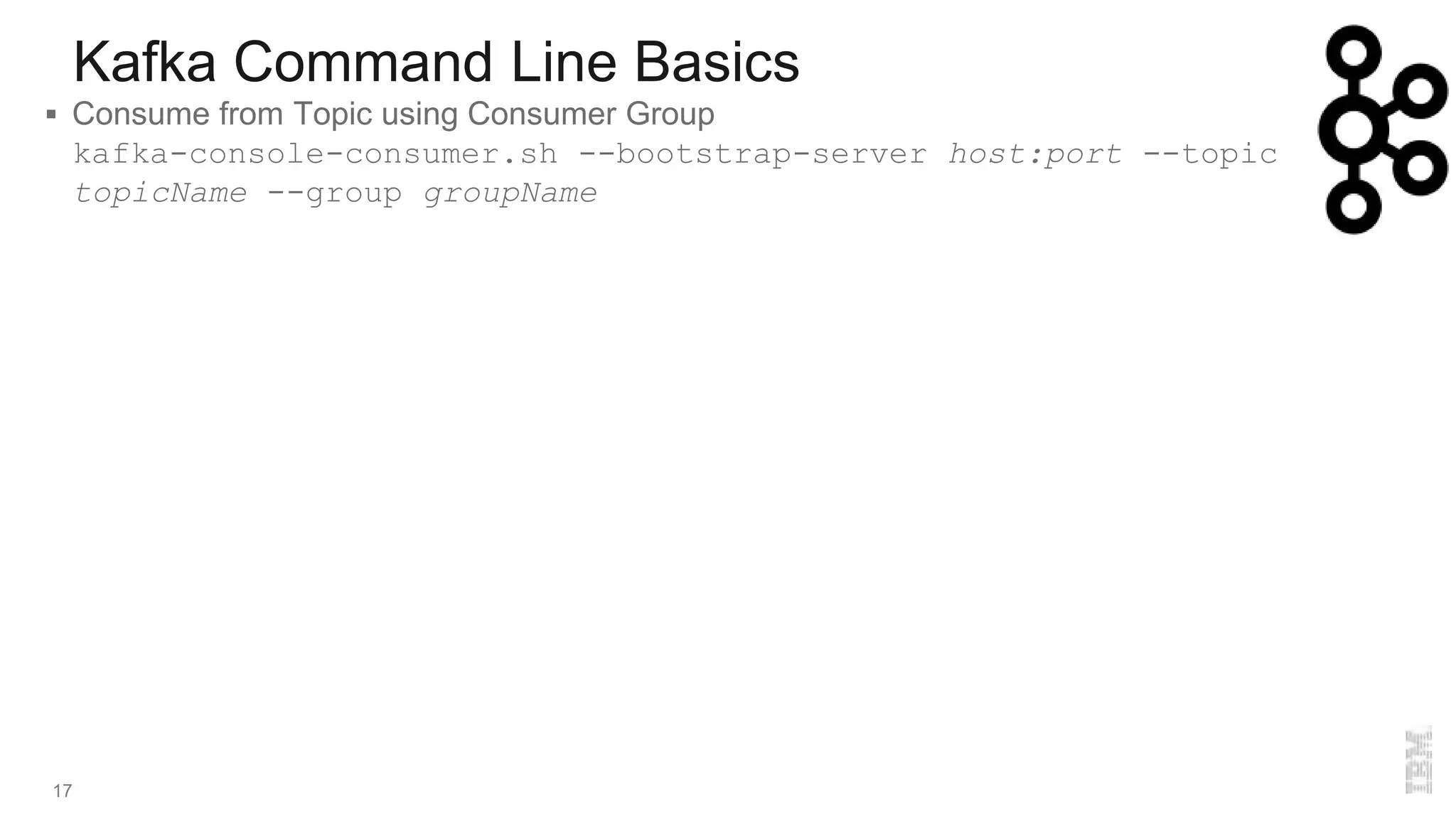 Kafka Command Line Basics
17
 Consume from Topic using Consumer Group
kafka-console-consumer.sh --bootstrap-server host:port --topic
topicName --group groupName
 