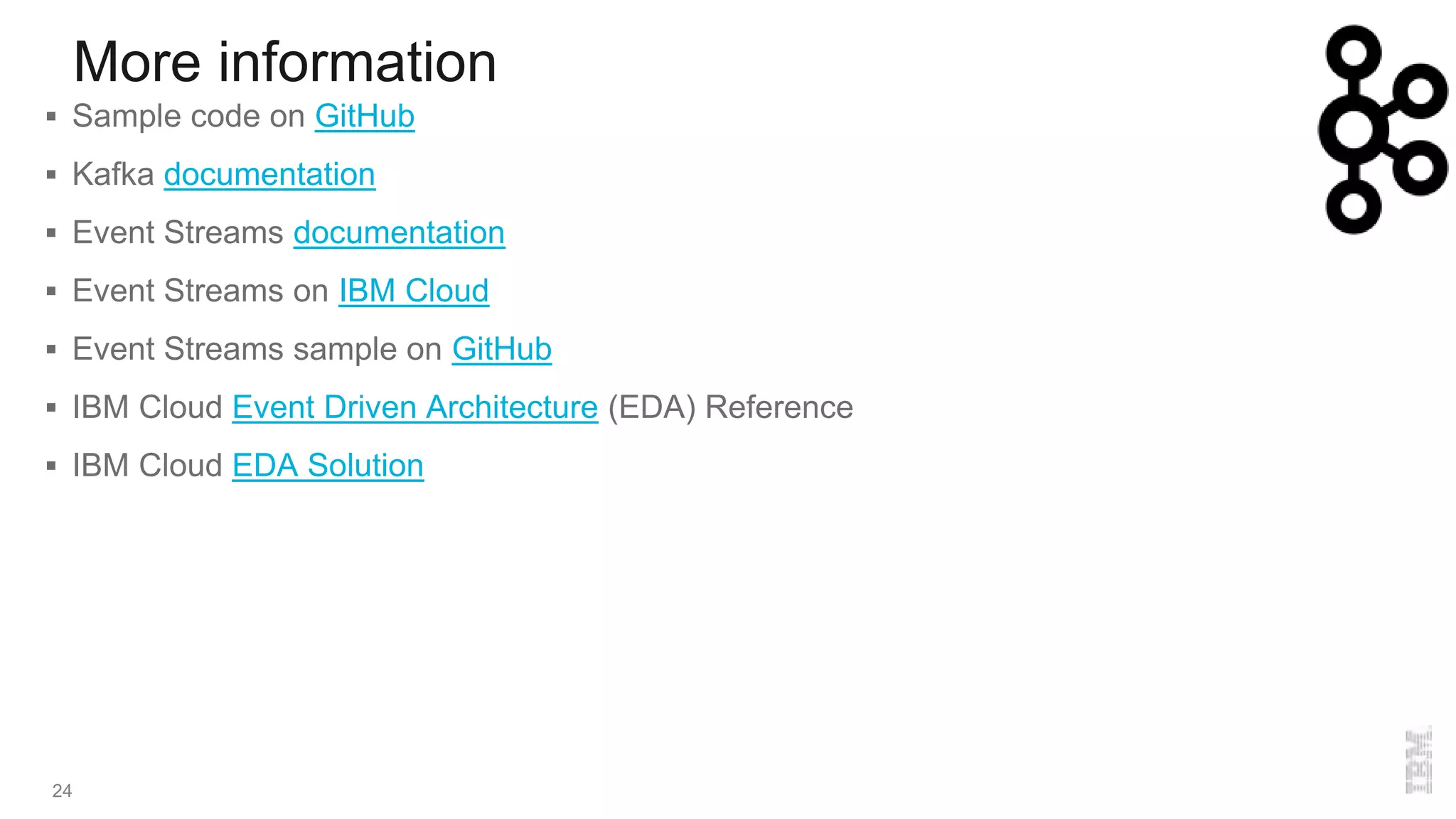 More information
24
 Sample code on GitHub
 Kafka documentation
 Event Streams documentation
 Event Streams on IBM Cloud
 Event Streams sample on GitHub
 IBM Cloud Event Driven Architecture (EDA) Reference
 IBM Cloud EDA Solution
 