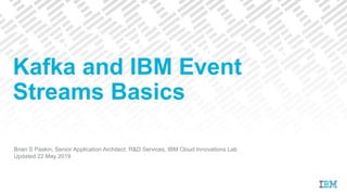 Brian S Paskin, Senior Application Architect, R&D Services, IBM Cloud Innovations Lab
Updated 22 May 2019
Kafka and IBM Event
Streams Basics
 