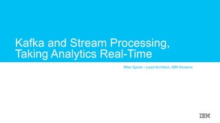 Kafka and Stream Processing,
Taking Analytics Real-Time
Mike Spicer - Lead Architect, IBM Streams
 