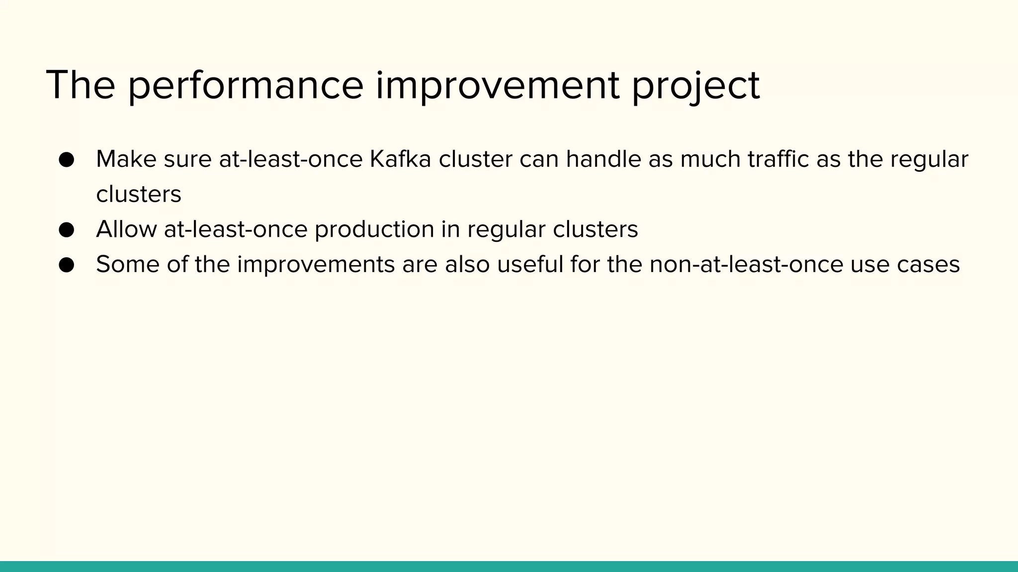 The performance improvement project
● Make sure at-least-once Kafka cluster can handle as much traffic as the regular
clusters
● Allow at-least-once production in regular clusters
● Some of the improvements are also useful for the non-at-least-once use cases
 