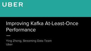 Improving Kafka At-Least-Once
Performance
Ying Zheng, Streaming Data Team
Uber
 