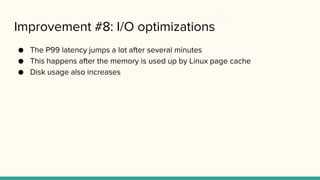 Improvement #8: I/O optimizations
● The P99 latency jumps a lot after several minutes
● This happens after the memory is used up by Linux page cache
● Disk usage also increases
 