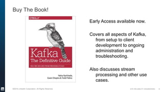 SITE RELIABILITY ENGINEERING©2016 LinkedIn Corporation. All Rights Reserved.
Buy The Book!
13
Early Access available now.
Covers all aspects of Kafka,
from setup to client
development to ongoing
administration and
troubleshooting.
Also discusses stream
processing and other use
cases.
 