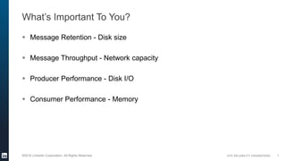 SITE RELIABILITY ENGINEERING©2016 LinkedIn Corporation. All Rights Reserved.
What’s Important To You?
 Message Retention - Disk size
 Message Throughput - Network capacity
 Producer Performance - Disk I/O
 Consumer Performance - Memory
7
 