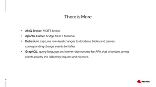 10
There is More
▸ AMQ Broker: MQTT broker
▸ Apache Camel: bridge MQTT to Kafka
▸ Debezium: captures row-level changes to ...
