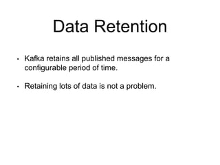 Data Retention
• Kafka retains all published messages for a
configurable period of time.
• Retaining lots of data is not a problem.
 