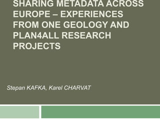 SHARING METADATA ACROSS
  EUROPE – EXPERIENCES
  FROM ONE GEOLOGY AND
  PLAN4ALL RESEARCH
  PROJECTS



Stepan KAFKA, Karel CHARVAT
 