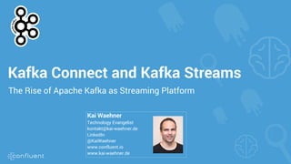 Kafka Connect and Kafka Streams
The Rise of Apache Kafka as Streaming Platform
Kai Waehner
Technology Evangelist
kontakt@kai-waehner.de
LinkedIn
@KaiWaehner
www.confluent.io
www.kai-waehner.de
 