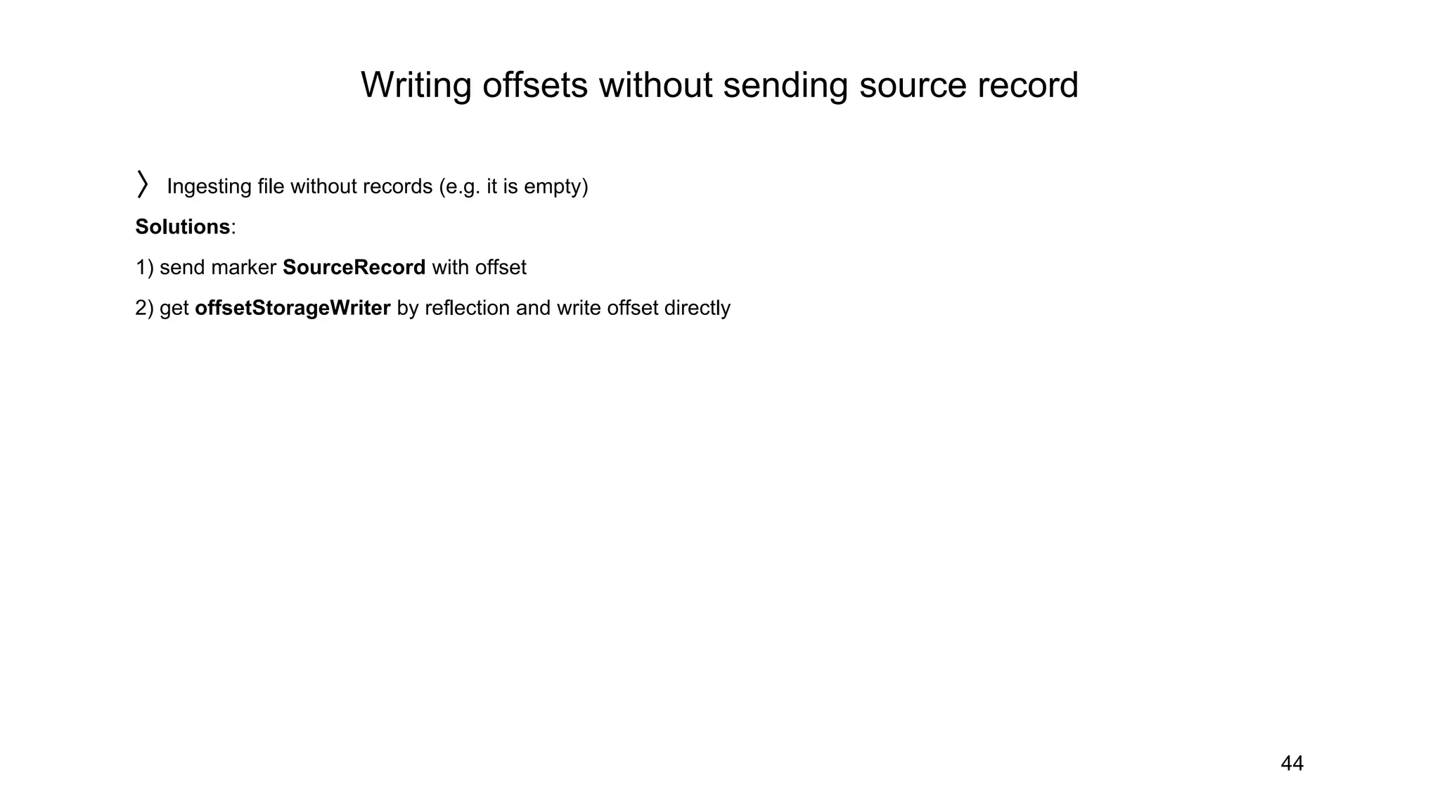 Writing offsets without sending source record
44
〉Ingesting file without records (e.g. it is empty)
Solutions:
1) send marker SourceRecord with offset
2) get offsetStorageWriter by reflection and write offset directly
 