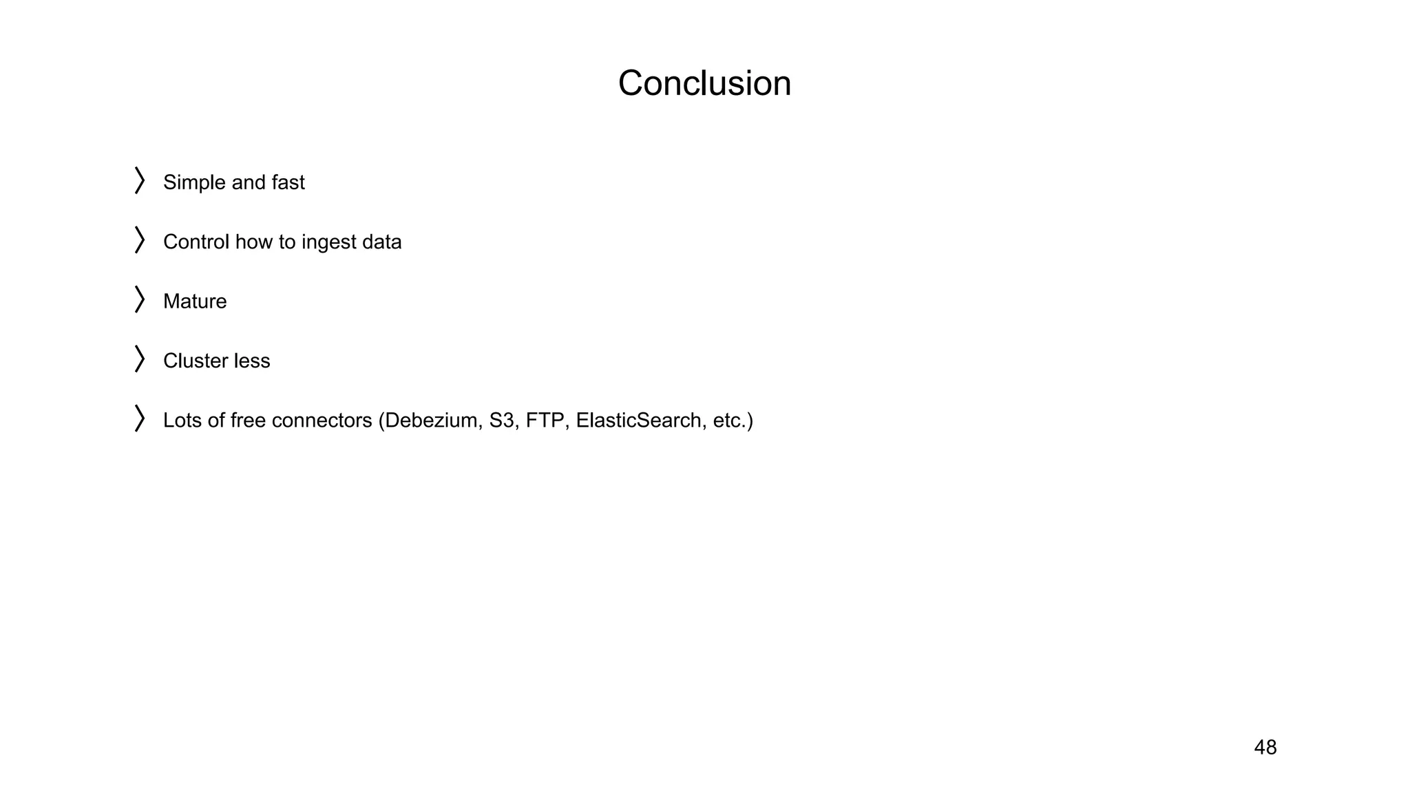 Conclusion
48
〉Simple and fast
〉Control how to ingest data
〉Mature
〉Cluster less
〉Lots of free connectors (Debezium, S3, FTP, ElasticSearch, etc.)
 