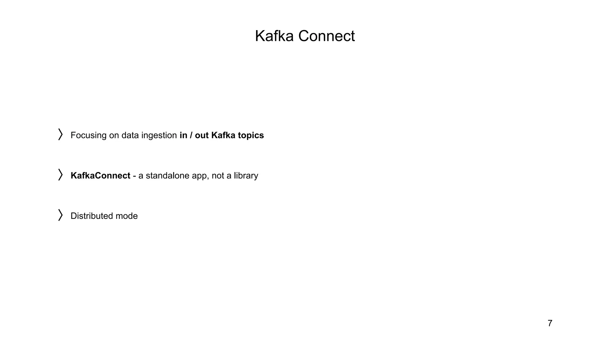 Kafka Connect
7
〉Focusing on data ingestion in / out Kafka topics
〉KafkaConnect - a standalone app, not a library
〉Distributed mode
 