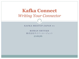 K A F K A M E E T U P J A P A N # 1
R O M A N S H T Y K H
株 式 会 社 サ イ バ ー エ ー ジ ェ ン ト
Kafka Connect
Writing Your Connector
@rshtykh
 